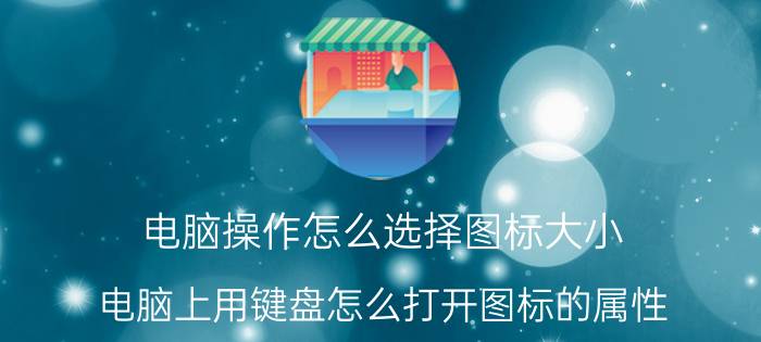 电脑操作怎么选择图标大小 电脑上用键盘怎么打开图标的属性？